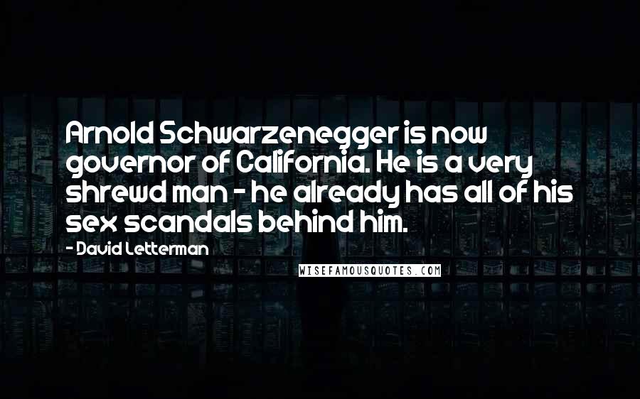 David Letterman Quotes: Arnold Schwarzenegger is now governor of California. He is a very shrewd man - he already has all of his sex scandals behind him.