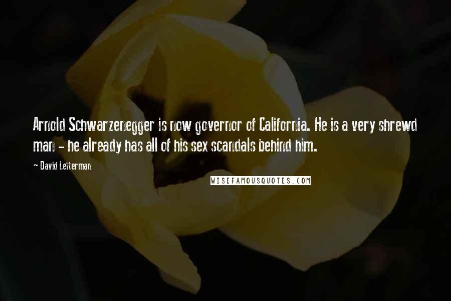 David Letterman Quotes: Arnold Schwarzenegger is now governor of California. He is a very shrewd man - he already has all of his sex scandals behind him.
