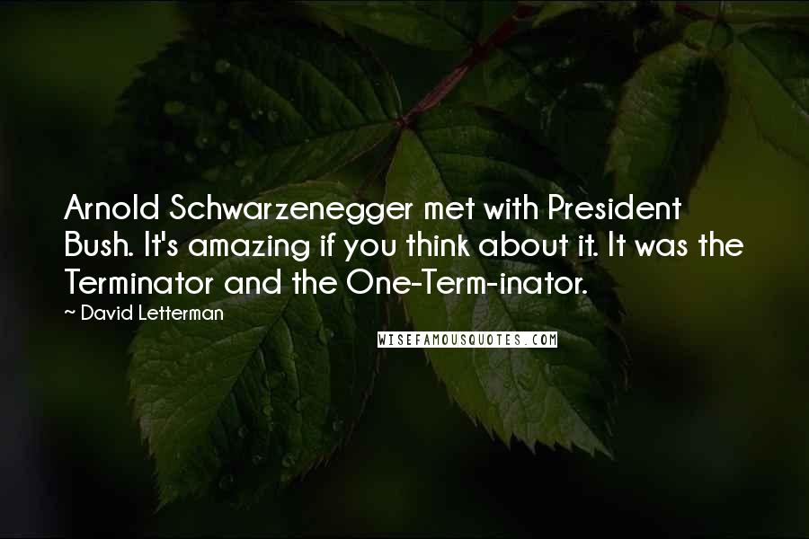 David Letterman Quotes: Arnold Schwarzenegger met with President Bush. It's amazing if you think about it. It was the Terminator and the One-Term-inator.