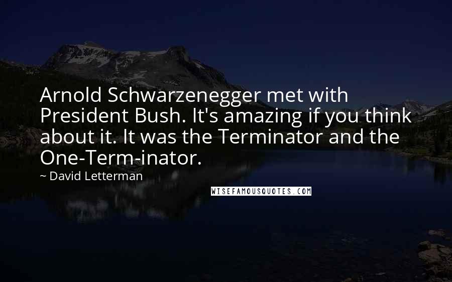 David Letterman Quotes: Arnold Schwarzenegger met with President Bush. It's amazing if you think about it. It was the Terminator and the One-Term-inator.