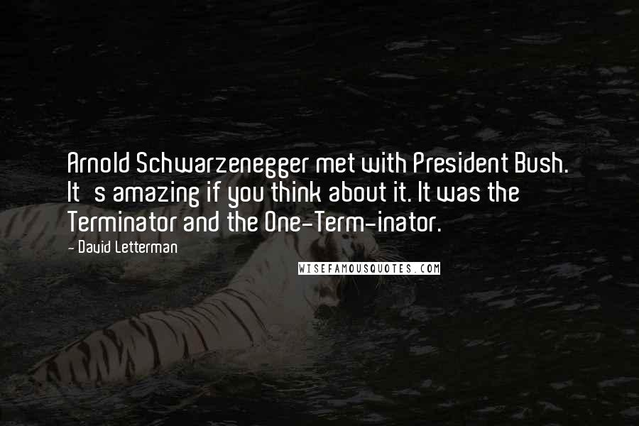 David Letterman Quotes: Arnold Schwarzenegger met with President Bush. It's amazing if you think about it. It was the Terminator and the One-Term-inator.