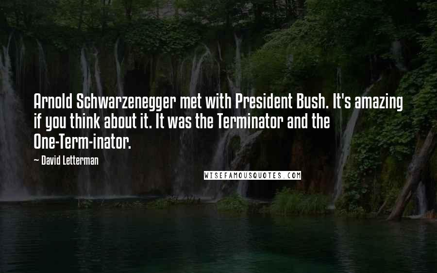 David Letterman Quotes: Arnold Schwarzenegger met with President Bush. It's amazing if you think about it. It was the Terminator and the One-Term-inator.
