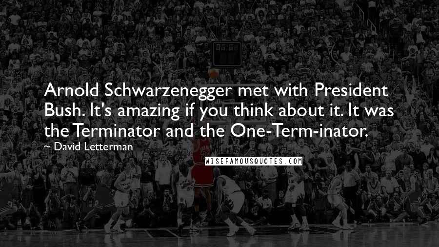 David Letterman Quotes: Arnold Schwarzenegger met with President Bush. It's amazing if you think about it. It was the Terminator and the One-Term-inator.