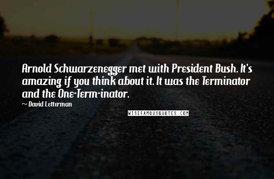 David Letterman Quotes: Arnold Schwarzenegger met with President Bush. It's amazing if you think about it. It was the Terminator and the One-Term-inator.