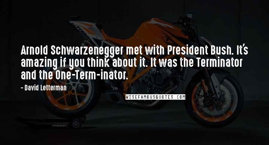 David Letterman Quotes: Arnold Schwarzenegger met with President Bush. It's amazing if you think about it. It was the Terminator and the One-Term-inator.