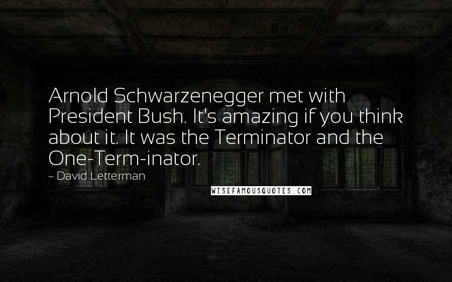 David Letterman Quotes: Arnold Schwarzenegger met with President Bush. It's amazing if you think about it. It was the Terminator and the One-Term-inator.