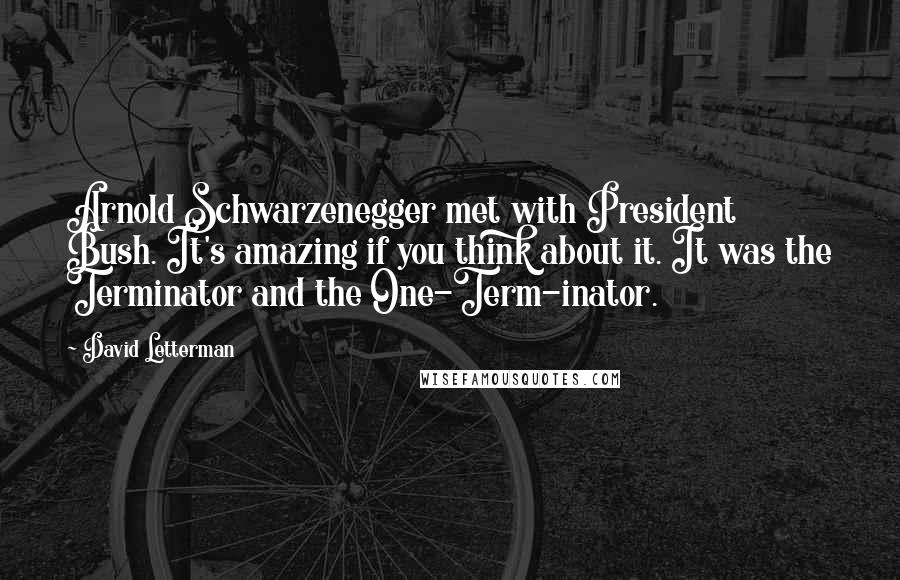 David Letterman Quotes: Arnold Schwarzenegger met with President Bush. It's amazing if you think about it. It was the Terminator and the One-Term-inator.