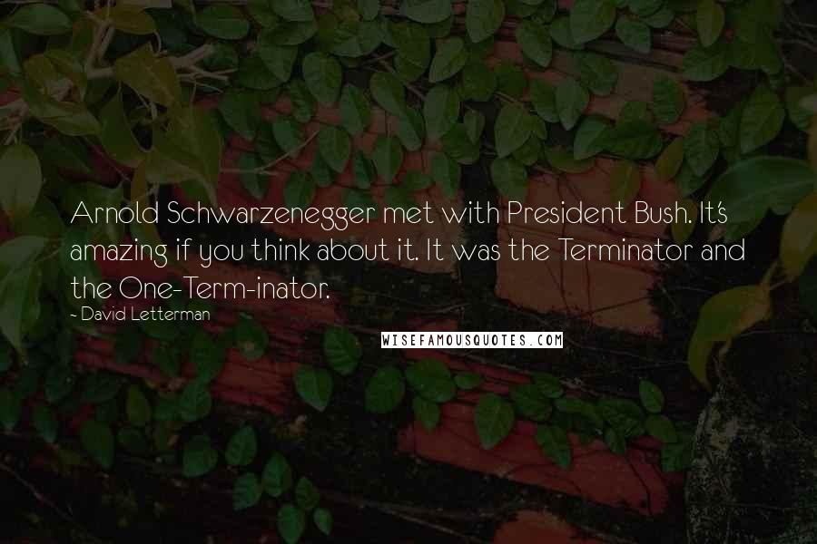 David Letterman Quotes: Arnold Schwarzenegger met with President Bush. It's amazing if you think about it. It was the Terminator and the One-Term-inator.