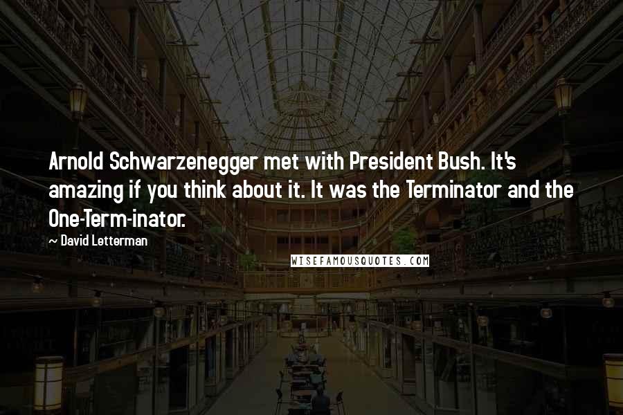 David Letterman Quotes: Arnold Schwarzenegger met with President Bush. It's amazing if you think about it. It was the Terminator and the One-Term-inator.