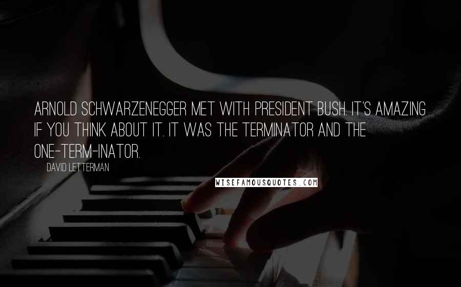 David Letterman Quotes: Arnold Schwarzenegger met with President Bush. It's amazing if you think about it. It was the Terminator and the One-Term-inator.