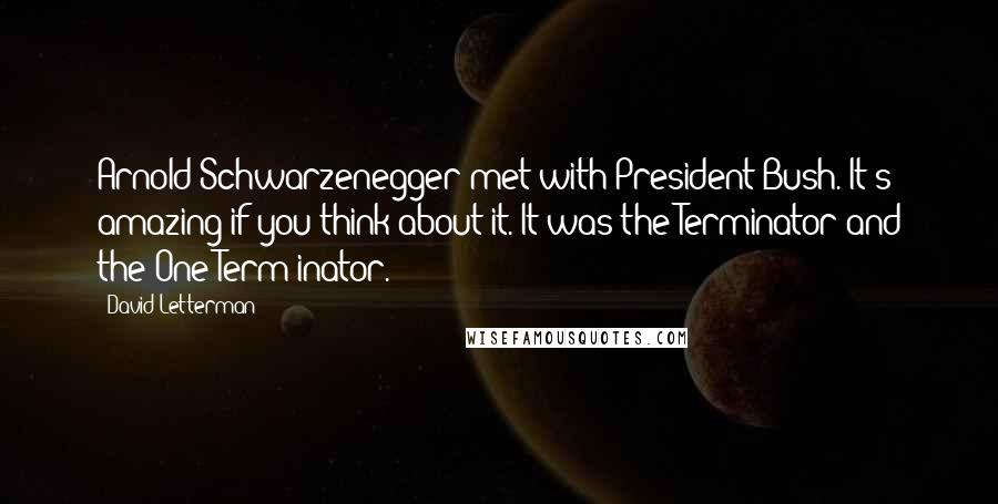 David Letterman Quotes: Arnold Schwarzenegger met with President Bush. It's amazing if you think about it. It was the Terminator and the One-Term-inator.