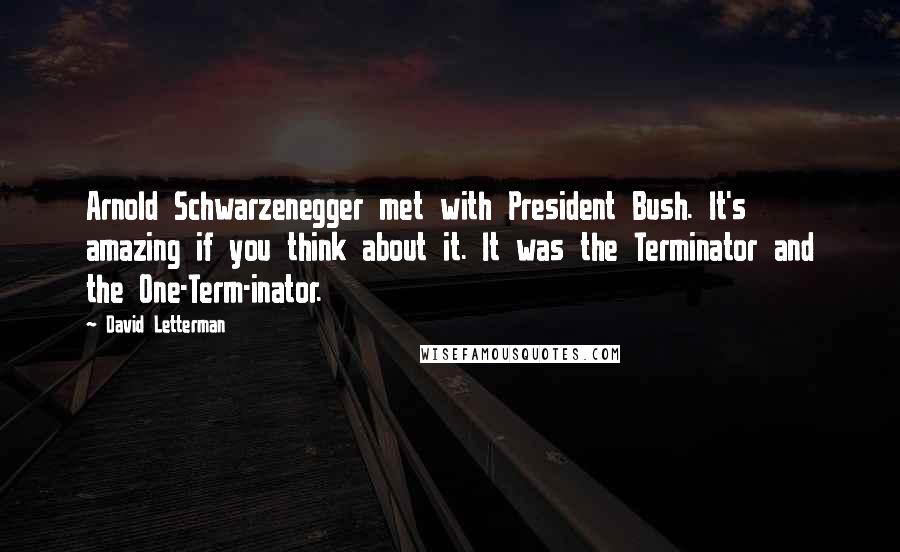 David Letterman Quotes: Arnold Schwarzenegger met with President Bush. It's amazing if you think about it. It was the Terminator and the One-Term-inator.