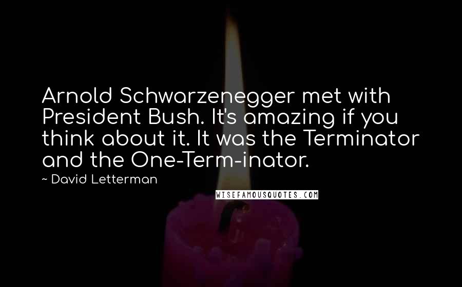 David Letterman Quotes: Arnold Schwarzenegger met with President Bush. It's amazing if you think about it. It was the Terminator and the One-Term-inator.