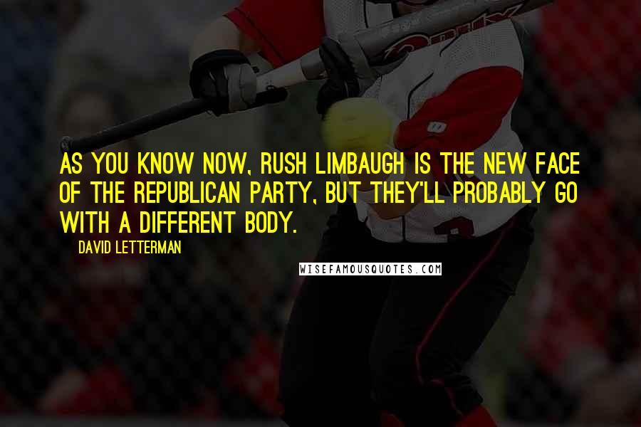 David Letterman Quotes: As you know now, Rush Limbaugh is the new face of the Republican Party, but they'll probably go with a different body.