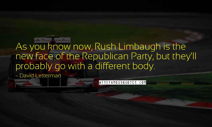 David Letterman Quotes: As you know now, Rush Limbaugh is the new face of the Republican Party, but they'll probably go with a different body.