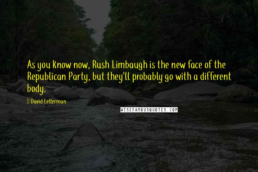 David Letterman Quotes: As you know now, Rush Limbaugh is the new face of the Republican Party, but they'll probably go with a different body.