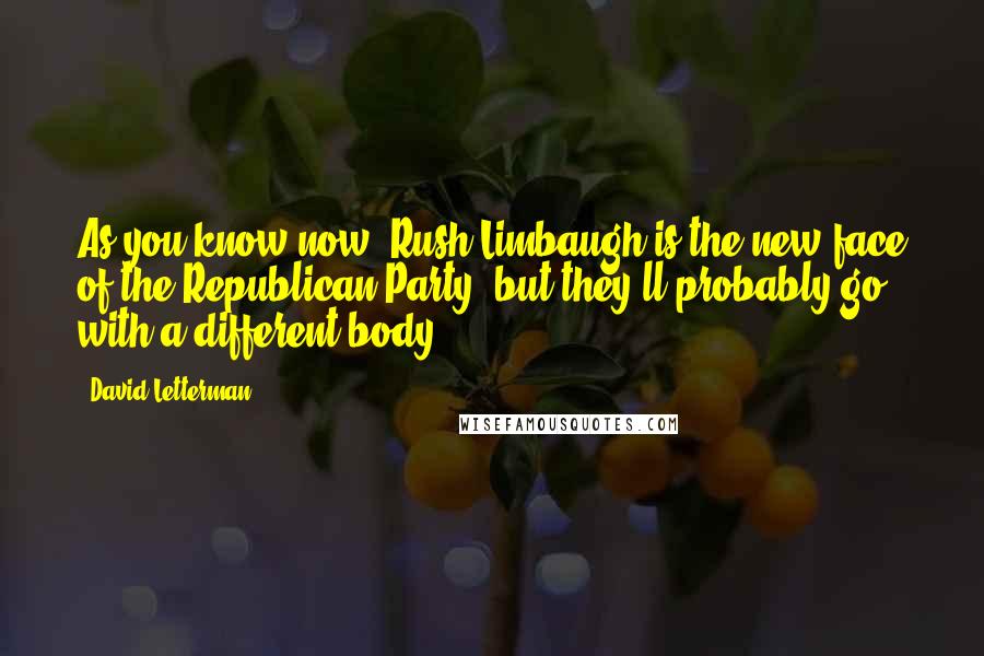 David Letterman Quotes: As you know now, Rush Limbaugh is the new face of the Republican Party, but they'll probably go with a different body.