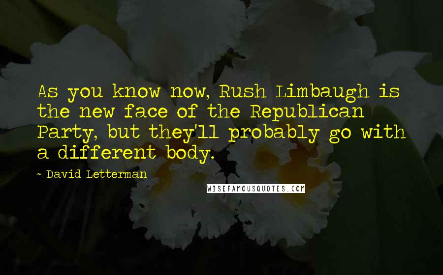 David Letterman Quotes: As you know now, Rush Limbaugh is the new face of the Republican Party, but they'll probably go with a different body.
