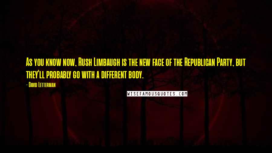 David Letterman Quotes: As you know now, Rush Limbaugh is the new face of the Republican Party, but they'll probably go with a different body.