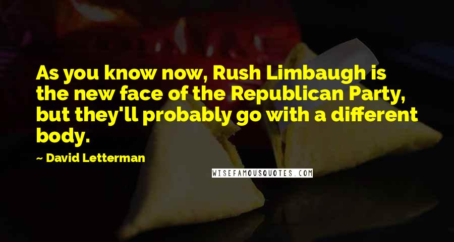 David Letterman Quotes: As you know now, Rush Limbaugh is the new face of the Republican Party, but they'll probably go with a different body.