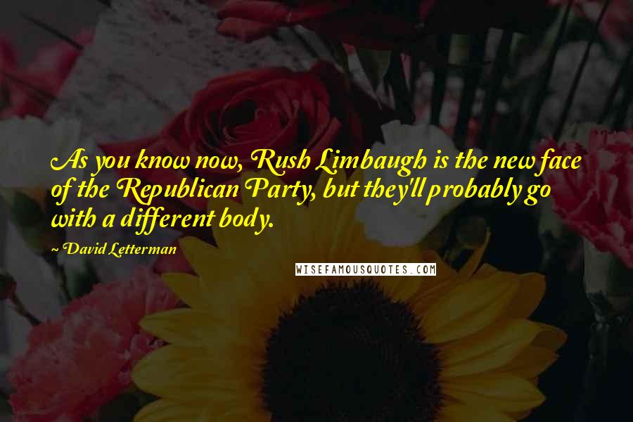 David Letterman Quotes: As you know now, Rush Limbaugh is the new face of the Republican Party, but they'll probably go with a different body.