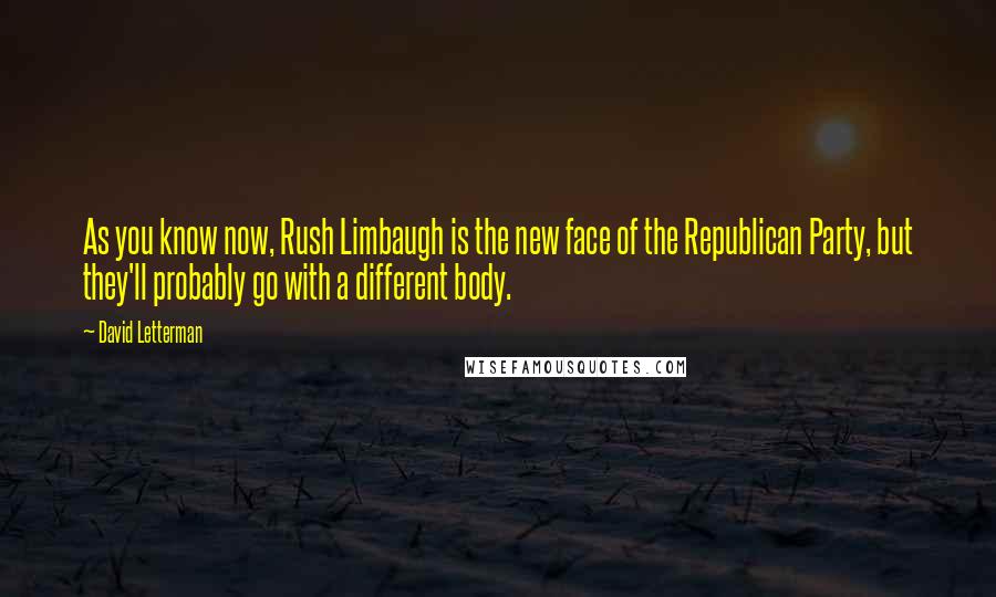 David Letterman Quotes: As you know now, Rush Limbaugh is the new face of the Republican Party, but they'll probably go with a different body.