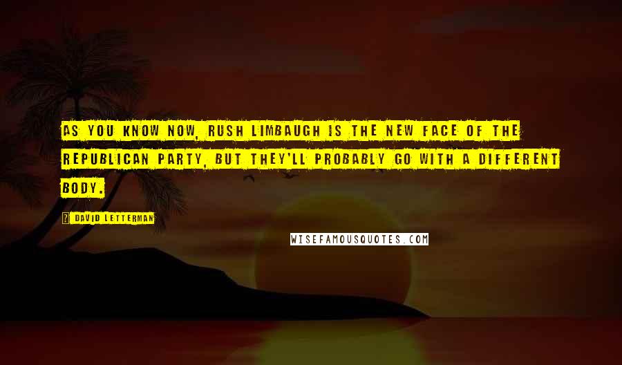 David Letterman Quotes: As you know now, Rush Limbaugh is the new face of the Republican Party, but they'll probably go with a different body.