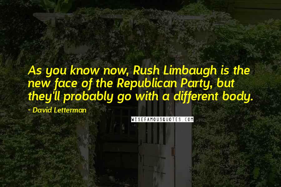 David Letterman Quotes: As you know now, Rush Limbaugh is the new face of the Republican Party, but they'll probably go with a different body.