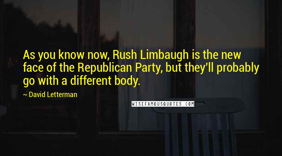 David Letterman Quotes: As you know now, Rush Limbaugh is the new face of the Republican Party, but they'll probably go with a different body.