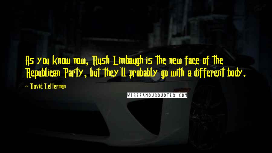 David Letterman Quotes: As you know now, Rush Limbaugh is the new face of the Republican Party, but they'll probably go with a different body.