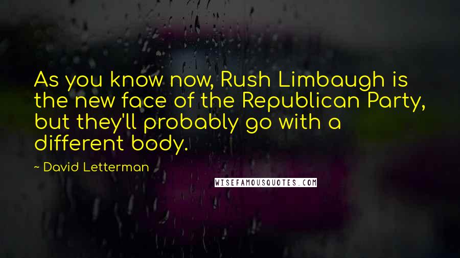 David Letterman Quotes: As you know now, Rush Limbaugh is the new face of the Republican Party, but they'll probably go with a different body.