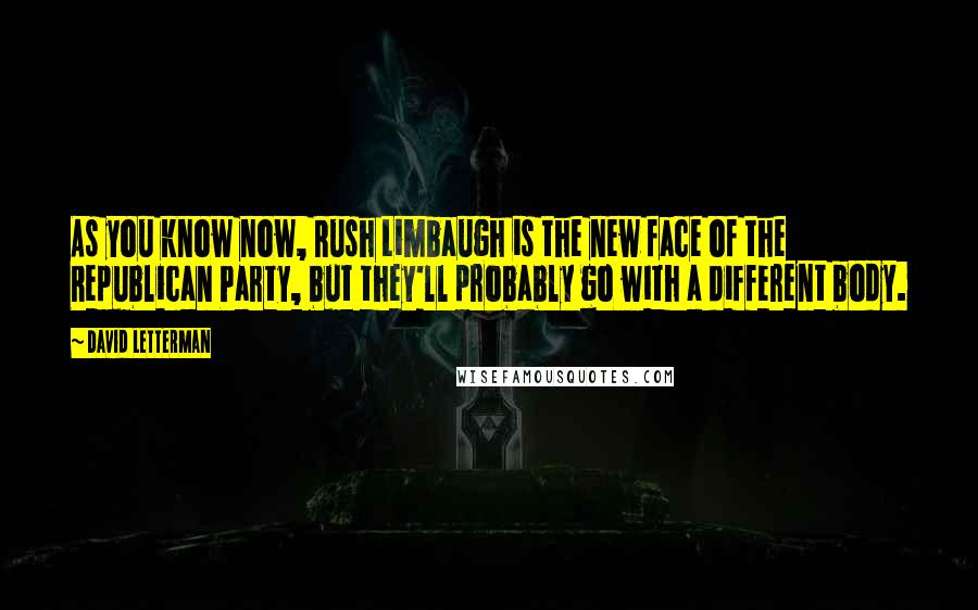 David Letterman Quotes: As you know now, Rush Limbaugh is the new face of the Republican Party, but they'll probably go with a different body.