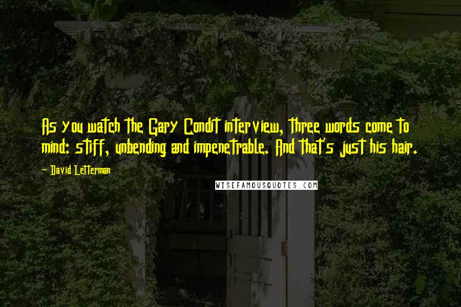 David Letterman Quotes: As you watch the Gary Condit interview, three words come to mind: stiff, unbending and impenetrable. And that's just his hair.