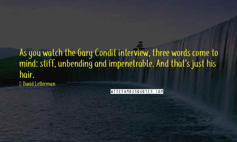 David Letterman Quotes: As you watch the Gary Condit interview, three words come to mind: stiff, unbending and impenetrable. And that's just his hair.