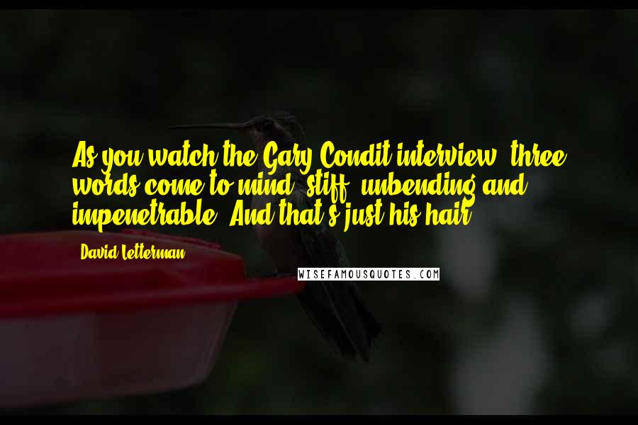 David Letterman Quotes: As you watch the Gary Condit interview, three words come to mind: stiff, unbending and impenetrable. And that's just his hair.