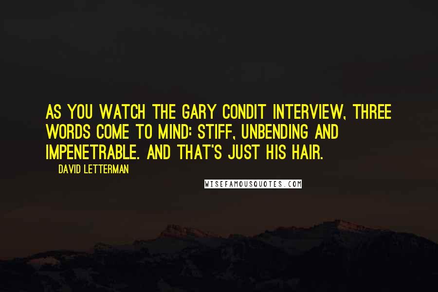 David Letterman Quotes: As you watch the Gary Condit interview, three words come to mind: stiff, unbending and impenetrable. And that's just his hair.