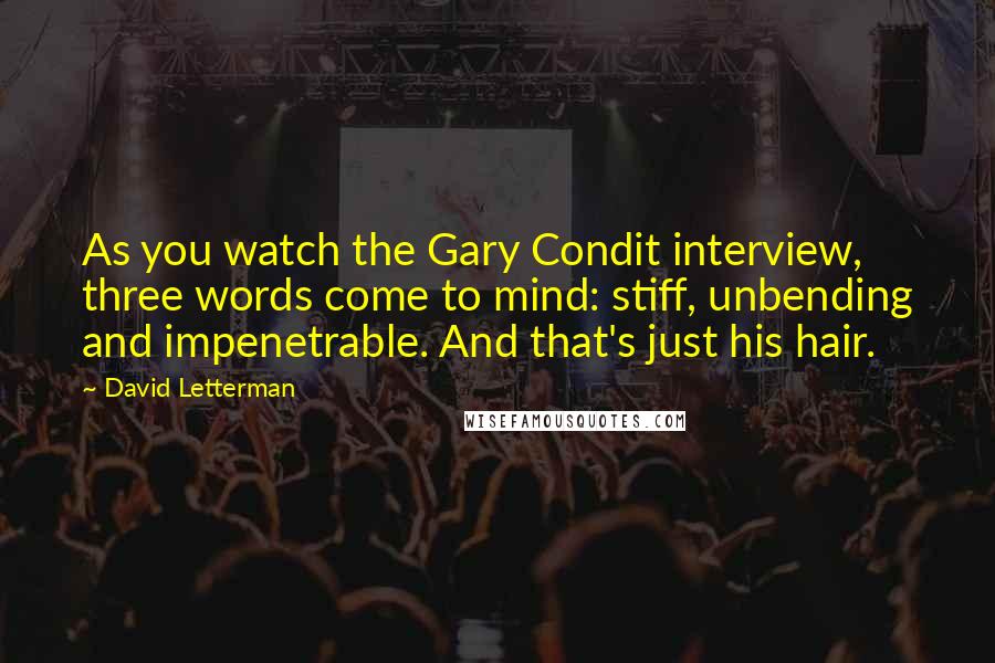 David Letterman Quotes: As you watch the Gary Condit interview, three words come to mind: stiff, unbending and impenetrable. And that's just his hair.