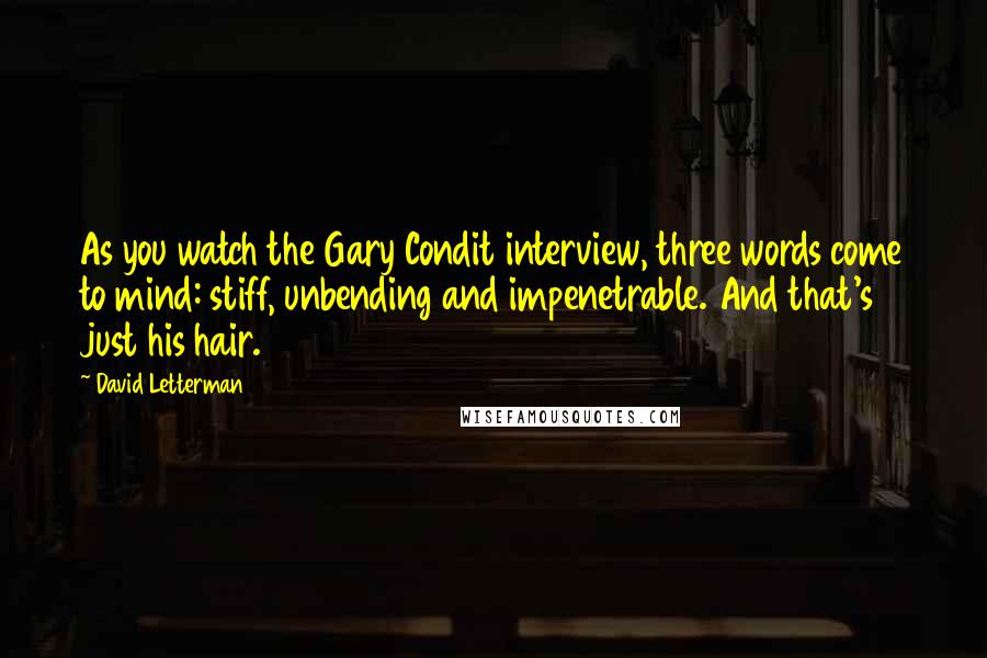 David Letterman Quotes: As you watch the Gary Condit interview, three words come to mind: stiff, unbending and impenetrable. And that's just his hair.