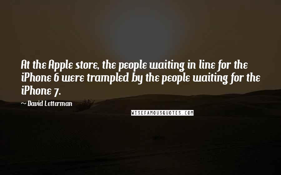 David Letterman Quotes: At the Apple store, the people waiting in line for the iPhone 6 were trampled by the people waiting for the iPhone 7.