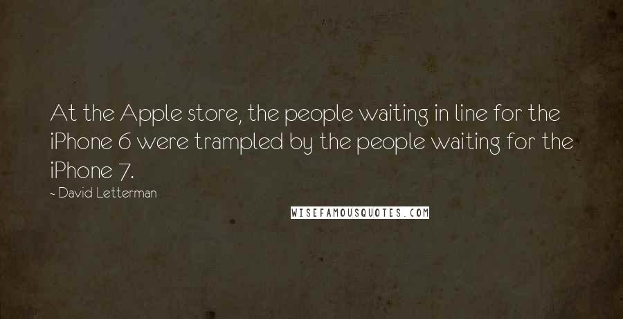 David Letterman Quotes: At the Apple store, the people waiting in line for the iPhone 6 were trampled by the people waiting for the iPhone 7.