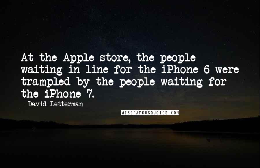 David Letterman Quotes: At the Apple store, the people waiting in line for the iPhone 6 were trampled by the people waiting for the iPhone 7.