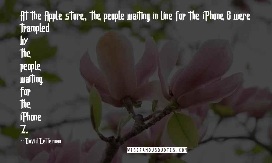 David Letterman Quotes: At the Apple store, the people waiting in line for the iPhone 6 were trampled by the people waiting for the iPhone 7.