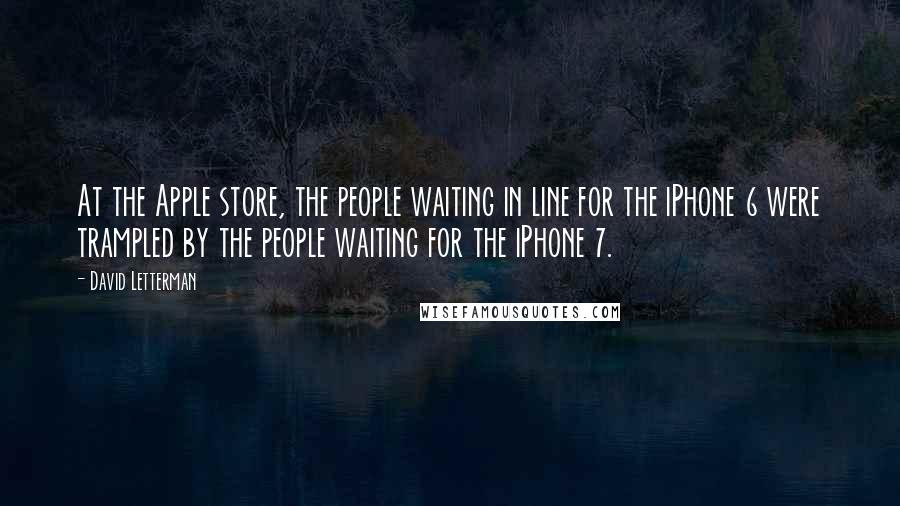 David Letterman Quotes: At the Apple store, the people waiting in line for the iPhone 6 were trampled by the people waiting for the iPhone 7.