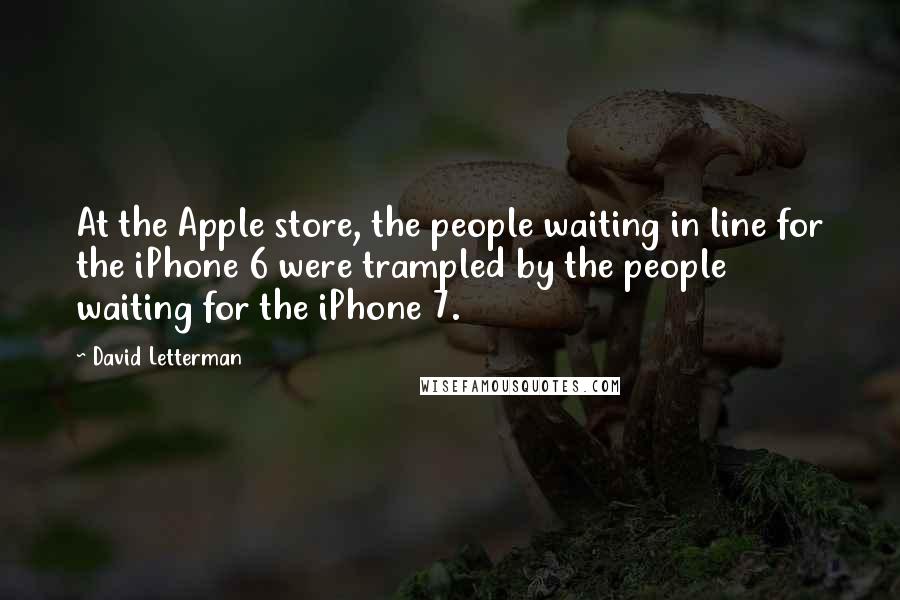 David Letterman Quotes: At the Apple store, the people waiting in line for the iPhone 6 were trampled by the people waiting for the iPhone 7.