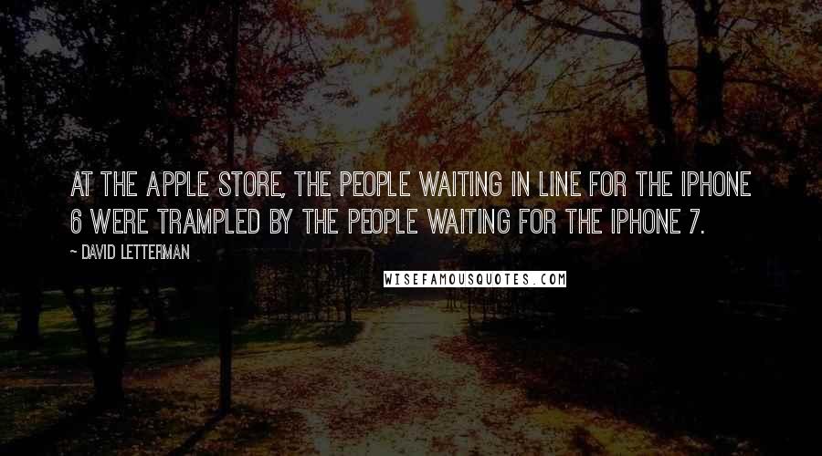 David Letterman Quotes: At the Apple store, the people waiting in line for the iPhone 6 were trampled by the people waiting for the iPhone 7.