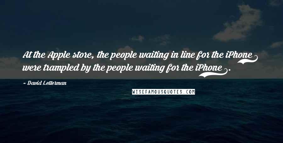 David Letterman Quotes: At the Apple store, the people waiting in line for the iPhone 6 were trampled by the people waiting for the iPhone 7.