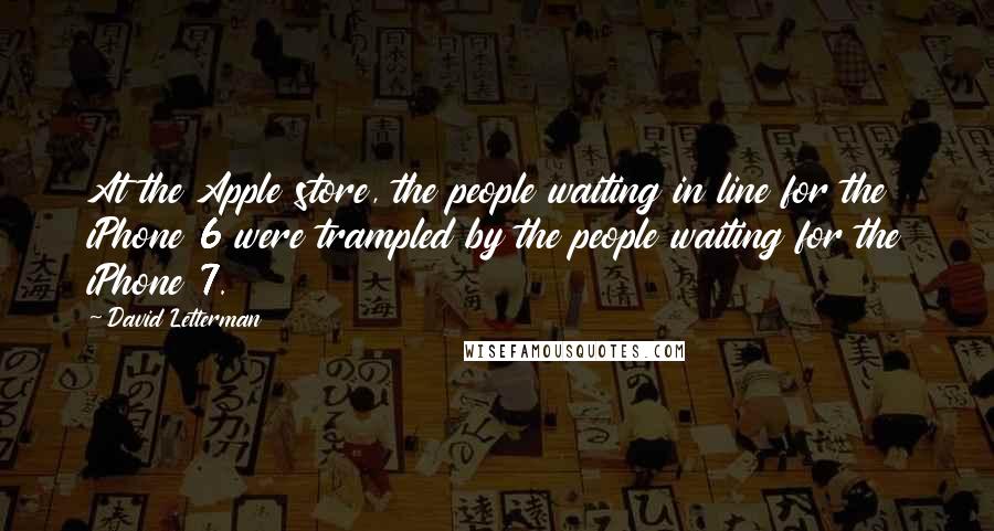 David Letterman Quotes: At the Apple store, the people waiting in line for the iPhone 6 were trampled by the people waiting for the iPhone 7.