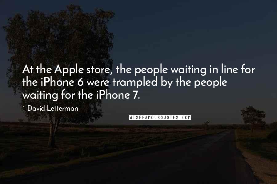 David Letterman Quotes: At the Apple store, the people waiting in line for the iPhone 6 were trampled by the people waiting for the iPhone 7.