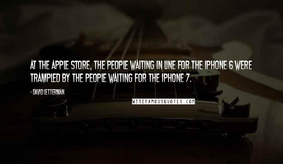 David Letterman Quotes: At the Apple store, the people waiting in line for the iPhone 6 were trampled by the people waiting for the iPhone 7.