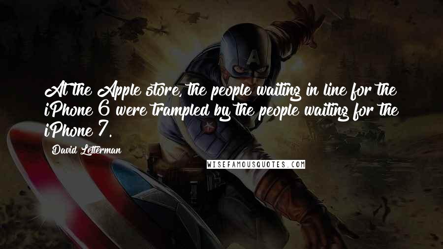 David Letterman Quotes: At the Apple store, the people waiting in line for the iPhone 6 were trampled by the people waiting for the iPhone 7.